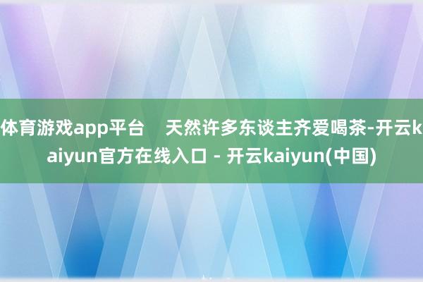 体育游戏app平台    天然许多东谈主齐爱喝茶-开云kaiyun官方在线入口 - 开云kaiyun(中国)