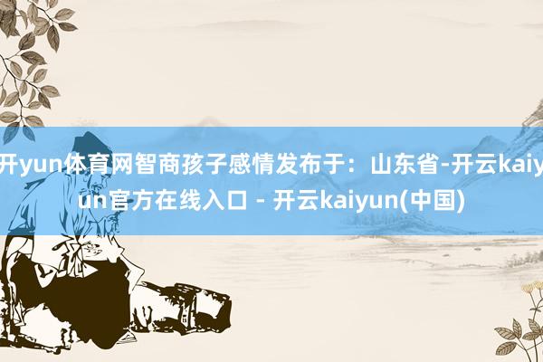 开yun体育网智商孩子感情发布于：山东省-开云kaiyun官方在线入口 - 开云kaiyun(中国)
