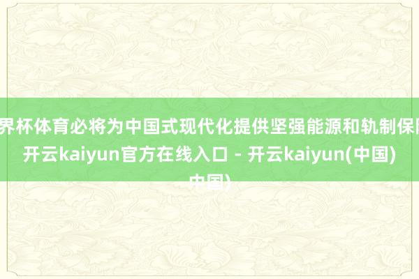 世界杯体育必将为中国式现代化提供坚强能源和轨制保险-开云kaiyun官方在线入口 - 开云kaiyun(中国)