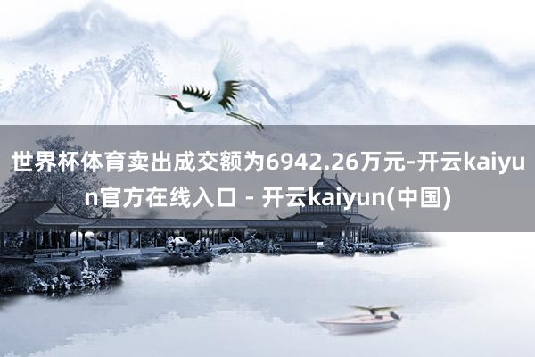 世界杯体育卖出成交额为6942.26万元-开云kaiyun官方在线入口 - 开云kaiyun(中国)