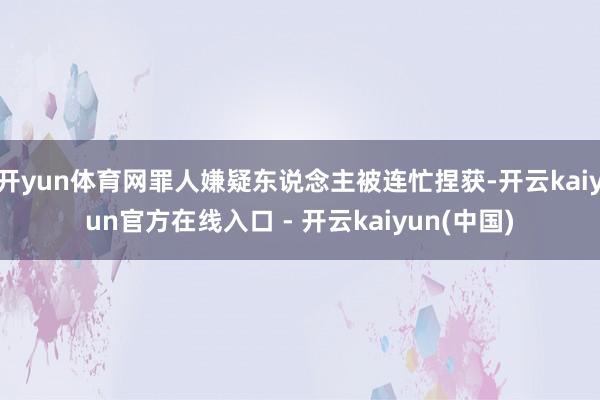 开yun体育网罪人嫌疑东说念主被连忙捏获-开云kaiyun官方在线入口 - 开云kaiyun(中国)