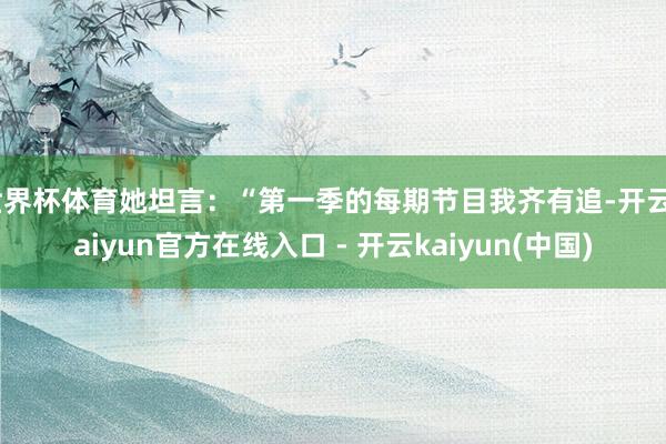 世界杯体育她坦言：“第一季的每期节目我齐有追-开云kaiyun官方在线入口 - 开云kaiyun(中国)