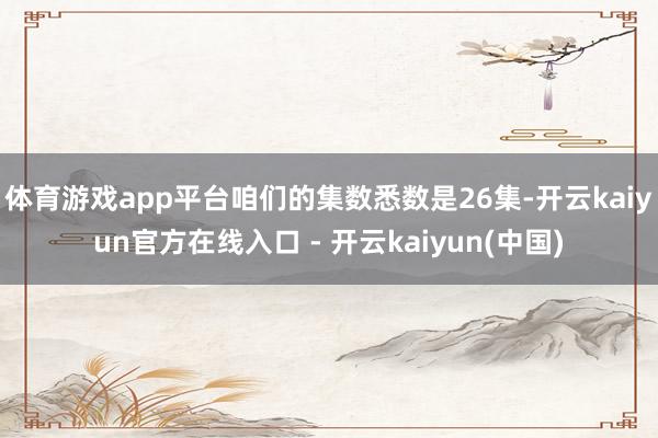 体育游戏app平台咱们的集数悉数是26集-开云kaiyun官方在线入口 - 开云kaiyun(中国)