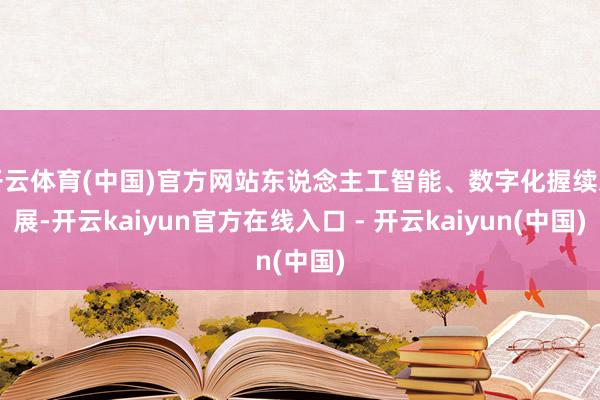 开云体育(中国)官方网站东说念主工智能、数字化握续发展-开云kaiyun官方在线入口 - 开云kaiyun(中国)