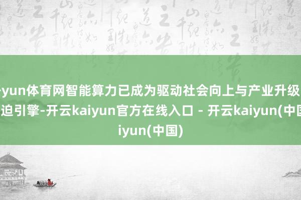 开yun体育网智能算力已成为驱动社会向上与产业升级的紧迫引擎-开云kaiyun官方在线入口 - 开云kaiyun(中国)
