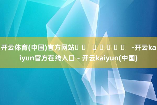 开云体育(中国)官方网站		  					  -开云kaiyun官方在线入口 - 开云kaiyun(中国)
