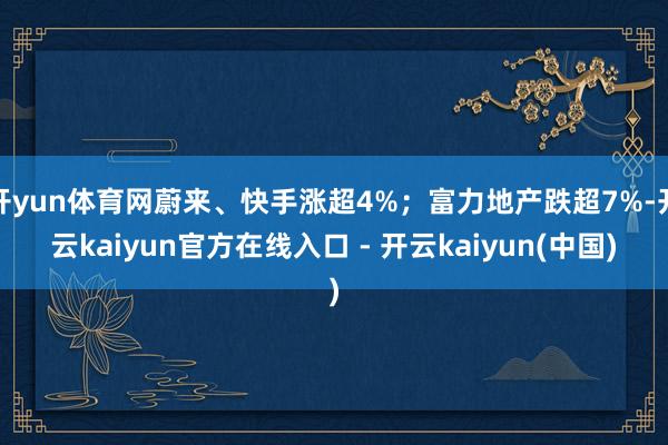 开yun体育网蔚来、快手涨超4%；富力地产跌超7%-开云kaiyun官方在线入口 - 开云kaiyun(中国)