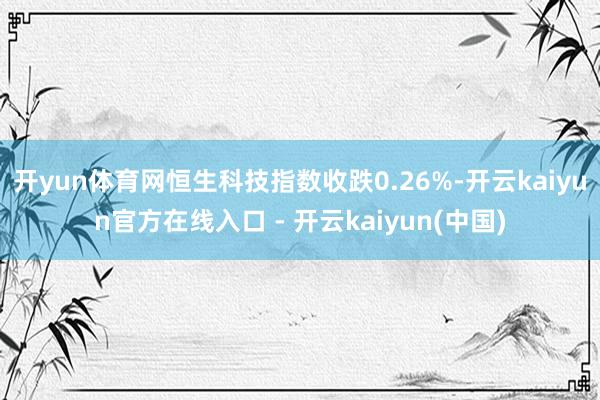 开yun体育网恒生科技指数收跌0.26%-开云kaiyun官方在线入口 - 开云kaiyun(中国)