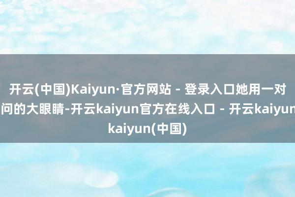 开云(中国)Kaiyun·官方网站 - 登录入口她用一对渴慕学问的大眼睛-开云kaiyun官方在线入口 - 开云kaiyun(中国)