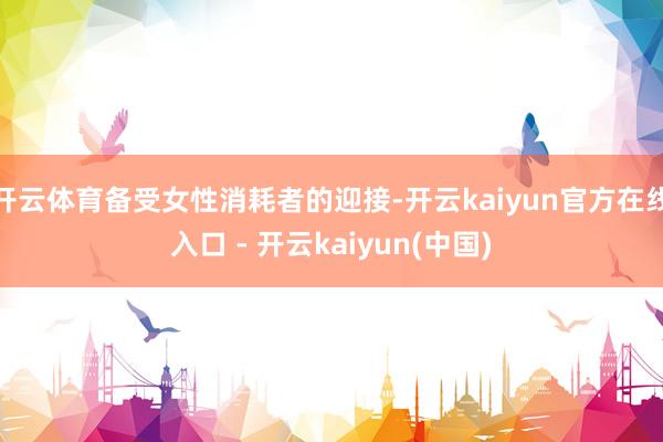 开云体育备受女性消耗者的迎接-开云kaiyun官方在线入口 - 开云kaiyun(中国)