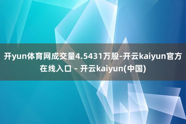 开yun体育网成交量4.5431万股-开云kaiyun官方在线入口 - 开云kaiyun(中国)