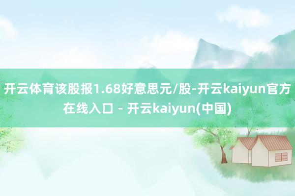 开云体育该股报1.68好意思元/股-开云kaiyun官方在线入口 - 开云kaiyun(中国)