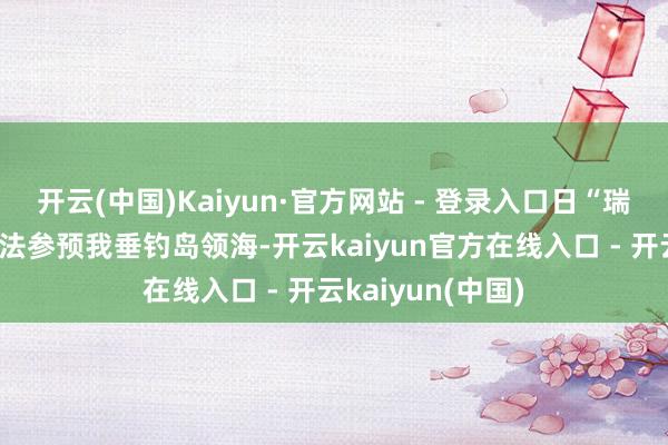 开云(中国)Kaiyun·官方网站 - 登录入口日“瑞宝丸”号渔船非法参预我垂钓岛领海-开云kaiyun官方在线入口 - 开云kaiyun(中国)