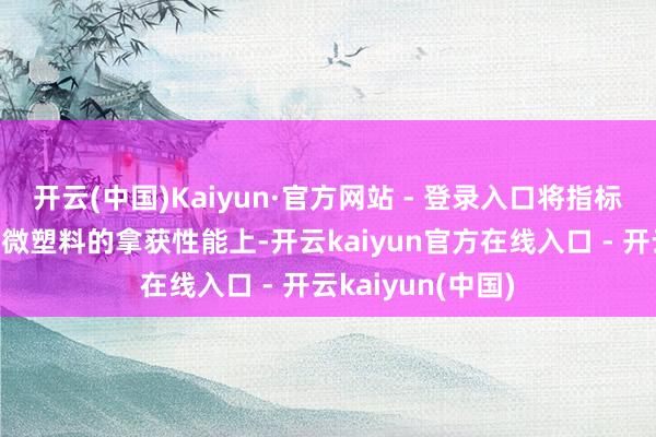 开云(中国)Kaiyun·官方网站 - 登录入口将指标锁定在虾壳素对微塑料的拿获性能上-开云kaiyun官方在线入口 - 开云kaiyun(中国)