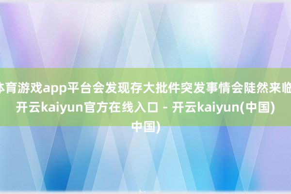 体育游戏app平台会发现存大批件突发事情会陡然来临-开云kaiyun官方在线入口 - 开云kaiyun(中国)