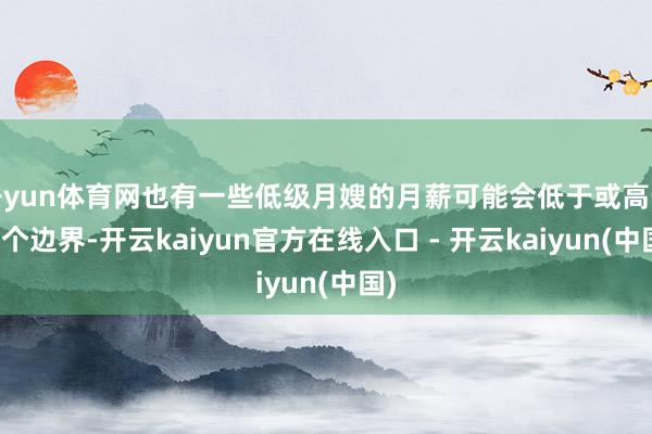 开yun体育网也有一些低级月嫂的月薪可能会低于或高于这个边界-开云kaiyun官方在线入口 - 开云kaiyun(中国)