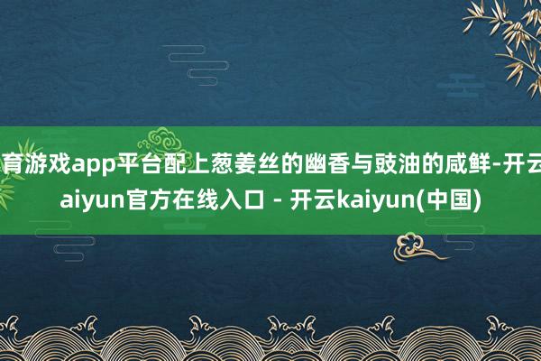 体育游戏app平台配上葱姜丝的幽香与豉油的咸鲜-开云kaiyun官方在线入口 - 开云kaiyun(中国)