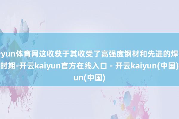 开yun体育网这收获于其收受了高强度钢材和先进的焊合时期-开云kaiyun官方在线入口 - 开云kaiyun(中国)