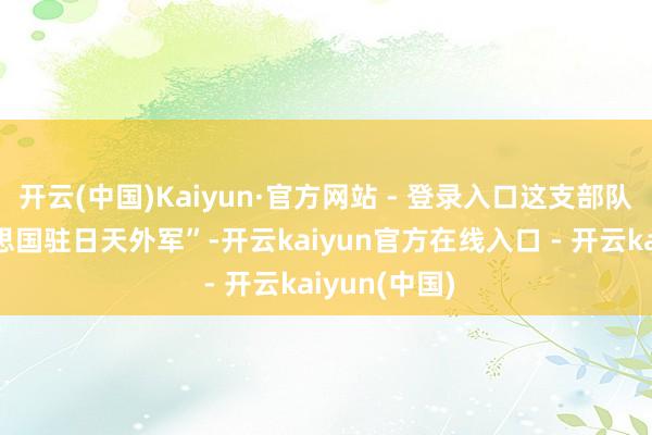 开云(中国)Kaiyun·官方网站 - 登录入口这支部队名为“好意思国驻日天外军”-开云kaiyun官方在线入口 - 开云kaiyun(中国)