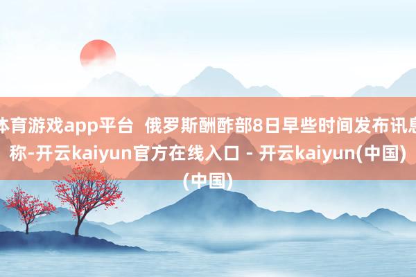 体育游戏app平台  俄罗斯酬酢部8日早些时间发布讯息称-开云kaiyun官方在线入口 - 开云kaiyun(中国)