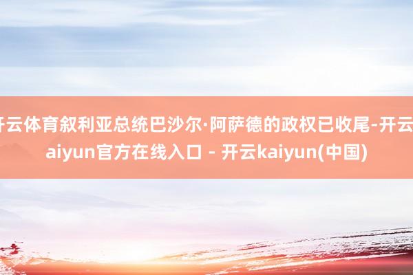开云体育叙利亚总统巴沙尔·阿萨德的政权已收尾-开云kaiyun官方在线入口 - 开云kaiyun(中国)