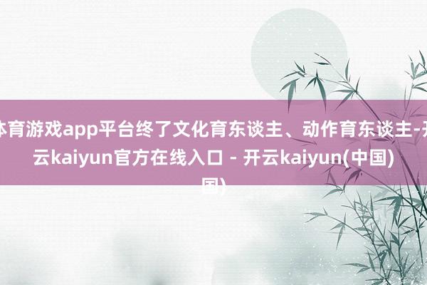 体育游戏app平台终了文化育东谈主、动作育东谈主-开云kaiyun官方在线入口 - 开云kaiyun(中国)
