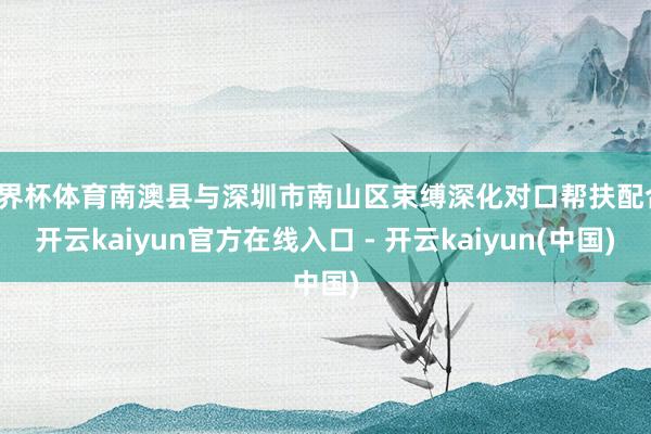 世界杯体育南澳县与深圳市南山区束缚深化对口帮扶配合-开云kaiyun官方在线入口 - 开云kaiyun(中国)