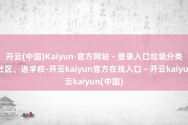 开云(中国)Kaiyun·官方网站 - 登录入口垃圾分类常识进社区、进学校-开云kaiyun官方在线入口 - 开云kaiyun(中国)