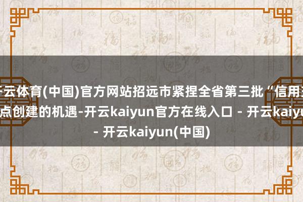 开云体育(中国)官方网站招远市紧捏全省第三批“信用交通县”试点创建的机遇-开云kaiyun官方在线入口 - 开云kaiyun(中国)
