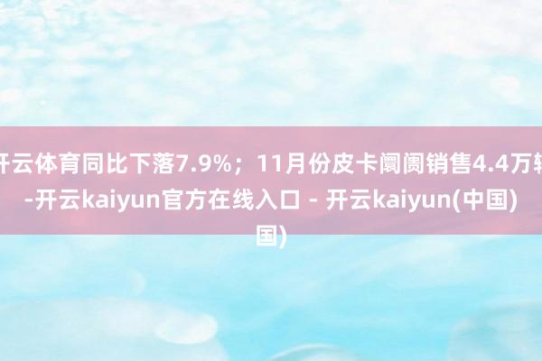 开云体育同比下落7.9%;11月份皮卡阛阓销售4.4万辆-开云kaiyun官方在线入口 - 开云kaiyun(中国)
