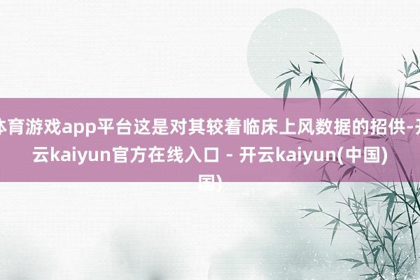 体育游戏app平台这是对其较着临床上风数据的招供-开云kaiyun官方在线入口 - 开云kaiyun(中国)