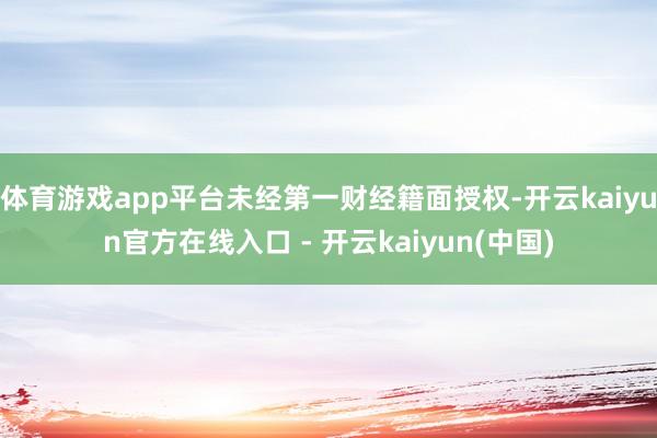 体育游戏app平台未经第一财经籍面授权-开云kaiyun官方在线入口 - 开云kaiyun(中国)