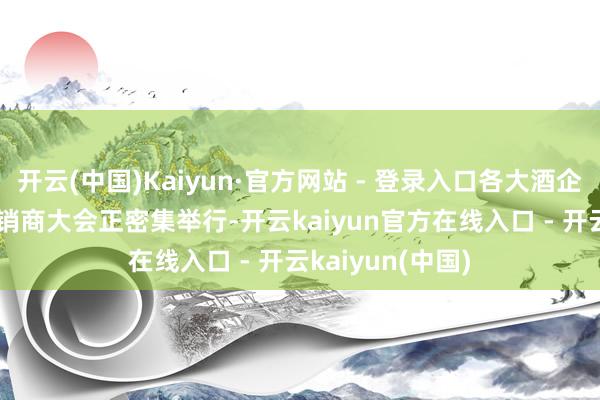 开云(中国)Kaiyun·官方网站 - 登录入口各大酒企2025年寰宇经销商大会正密集举行-开云kaiyun官方在线入口 - 开云kaiyun(中国)