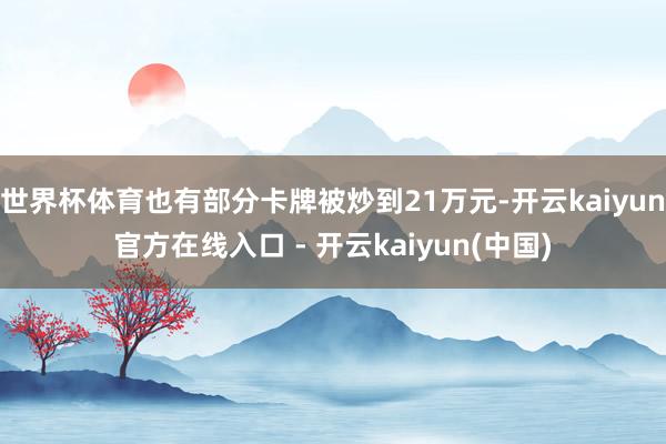 世界杯体育也有部分卡牌被炒到21万元-开云kaiyun官方在线入口 - 开云kaiyun(中国)