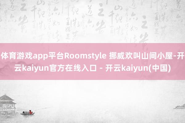 体育游戏app平台Roomstyle 挪威欢叫山间小屋-开云kaiyun官方在线入口 - 开云kaiyun(中国)