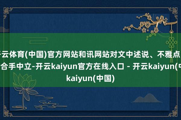 开云体育(中国)官方网站和讯网站对文中述说、不雅点判断保合手中立-开云kaiyun官方在线入口 - 开云kaiyun(中国)