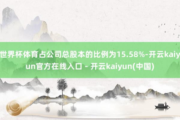 世界杯体育占公司总股本的比例为15.58%-开云kaiyun官方在线入口 - 开云kaiyun(中国)