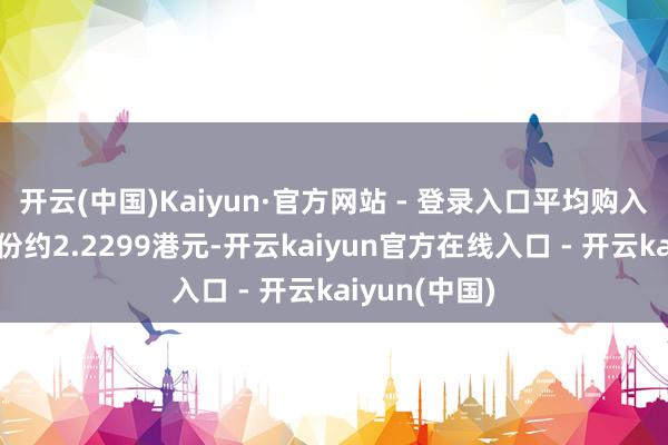 开云(中国)Kaiyun·官方网站 - 登录入口平均购入价为每股股份约2.2299港元-开云kaiyun官方在线入口 - 开云kaiyun(中国)