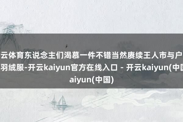 开云体育东说念主们渴慕一件不错当然赓续王人市与户外的羽绒服-开云kaiyun官方在线入口 - 开云kaiyun(中国)