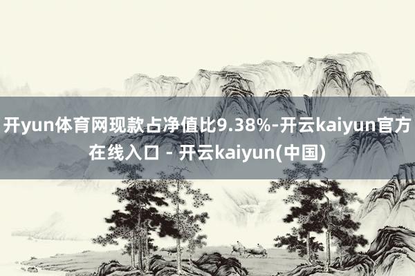 开yun体育网现款占净值比9.38%-开云kaiyun官方在线入口 - 开云kaiyun(中国)