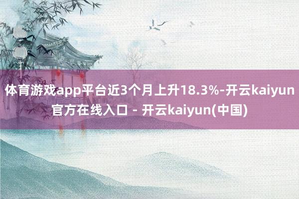 体育游戏app平台近3个月上升18.3%-开云kaiyun官方在线入口 - 开云kaiyun(中国)
