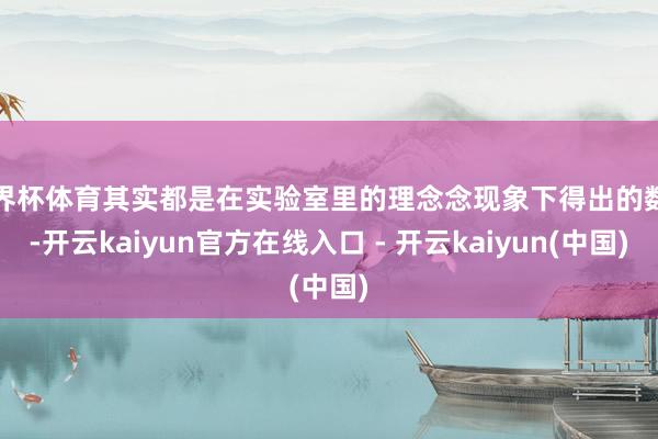 世界杯体育其实都是在实验室里的理念念现象下得出的数据-开云kaiyun官方在线入口 - 开云kaiyun(中国)