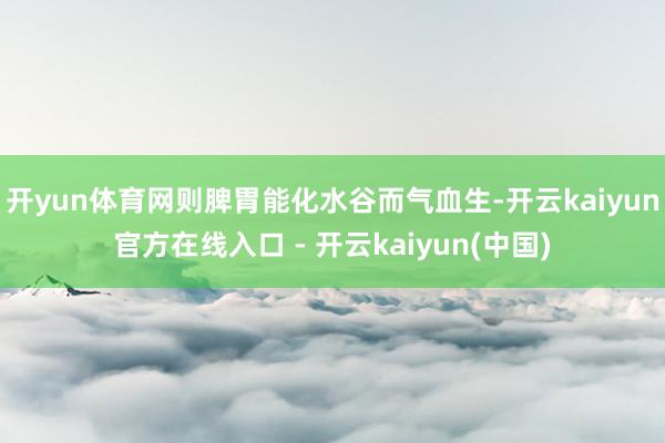 开yun体育网则脾胃能化水谷而气血生-开云kaiyun官方在线入口 - 开云kaiyun(中国)