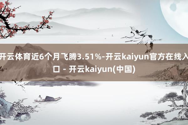 开云体育近6个月飞腾3.51%-开云kaiyun官方在线入口 - 开云kaiyun(中国)