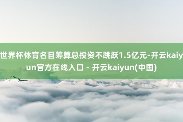世界杯体育名目筹算总投资不跳跃1.5亿元-开云kaiyun官方在线入口 - 开云kaiyun(中国)