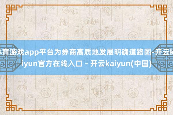 体育游戏app平台为券商高质地发展明确道路图-开云kaiyun官方在线入口 - 开云kaiyun(中国)