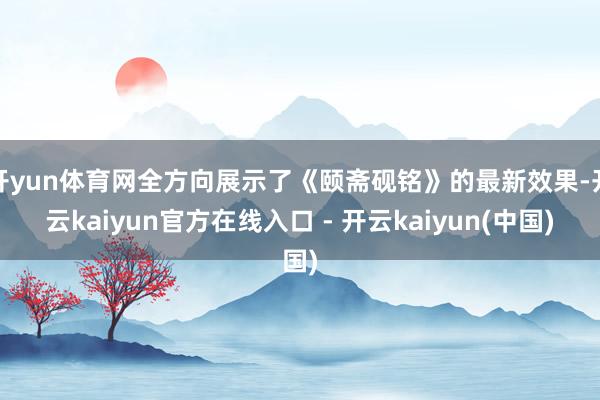 开yun体育网全方向展示了《颐斋砚铭》的最新效果-开云kaiyun官方在线入口 - 开云kaiyun(中国)