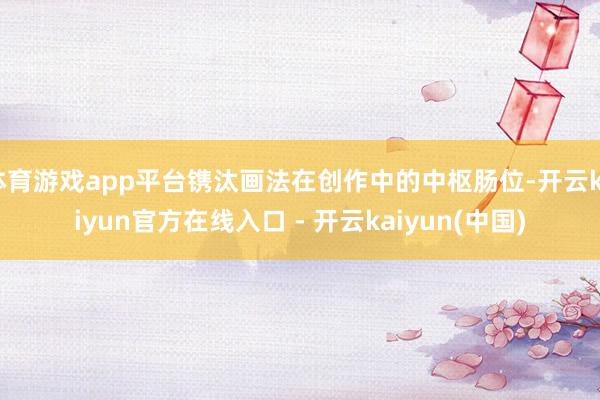 体育游戏app平台镌汰画法在创作中的中枢肠位-开云kaiyun官方在线入口 - 开云kaiyun(中国)