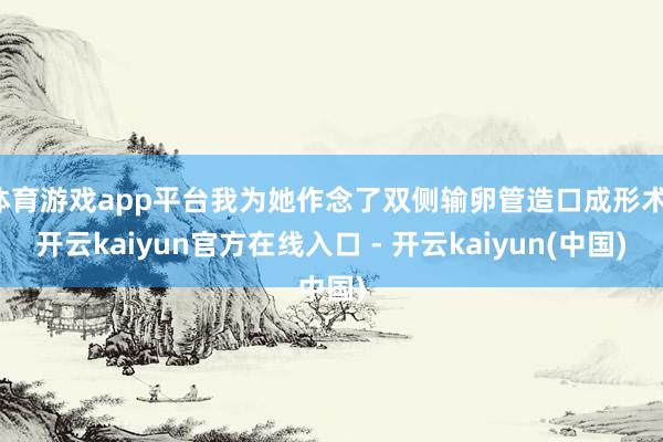 体育游戏app平台我为她作念了双侧输卵管造口成形术-开云kaiyun官方在线入口 - 开云kaiyun(中国)
