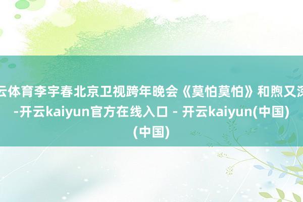 开云体育李宇春北京卫视跨年晚会《莫怕莫怕》和煦又深情-开云kaiyun官方在线入口 - 开云kaiyun(中国)